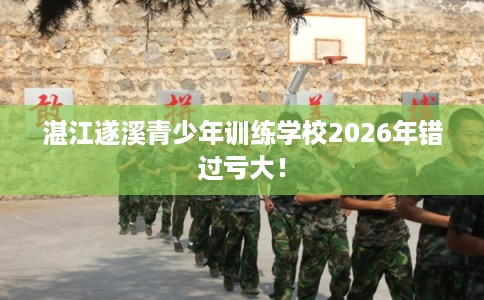 湛江遂溪青少年训练学校2026年错过亏大！