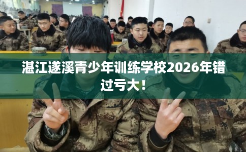湛江遂溪青少年训练学校2026年错过亏大！