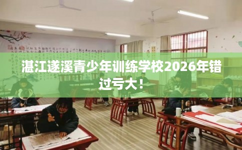 湛江遂溪青少年训练学校2026年错过亏大！