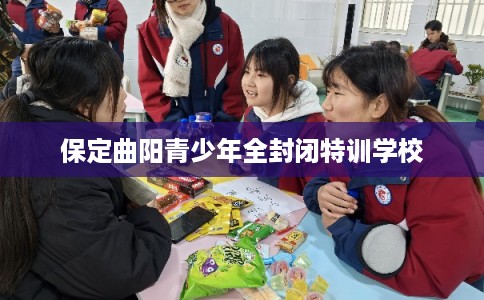 保定曲阳青少年全封闭特训学校