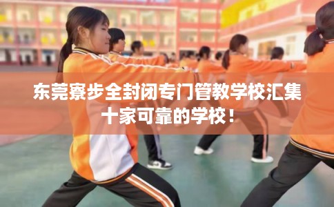 东莞寮步全封闭专门管教学校汇集十家可靠的学校！