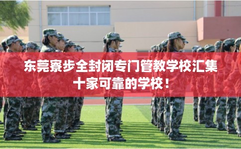 东莞寮步全封闭专门管教学校汇集十家可靠的学校！