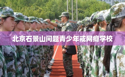 北京石景山问题青少年戒网瘾学校