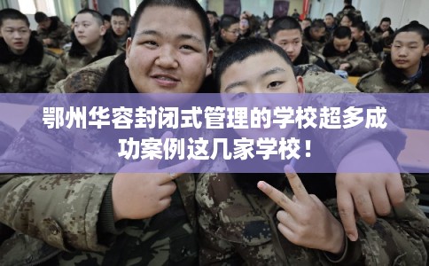 鄂州华容封闭式管理的学校超多成功案例这几家学校！