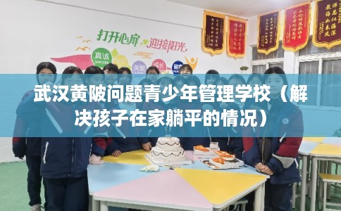 武汉黄陂问题青少年管理学校（解决孩子在家躺平的情况）