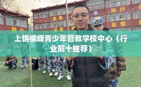 上饶横峰青少年管教学校中心（行业前十推荐）