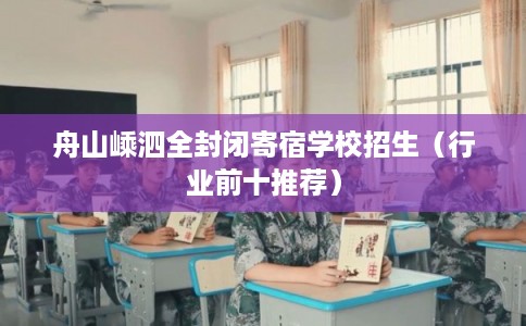 舟山嵊泗全封闭寄宿学校招生（行业前十推荐）