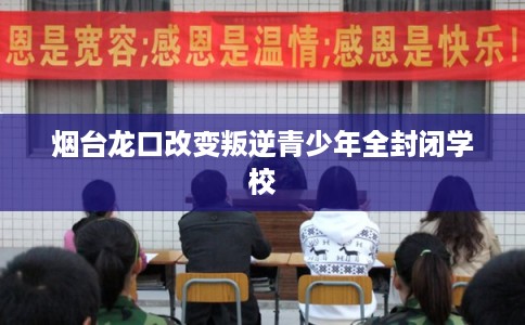 烟台龙口改变叛逆青少年全封闭学校