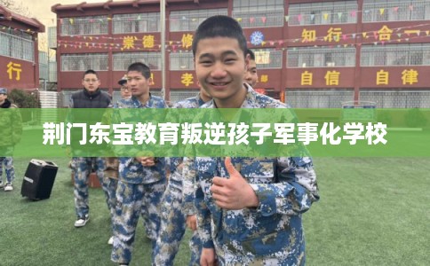 荆门东宝教育叛逆孩子军事化学校