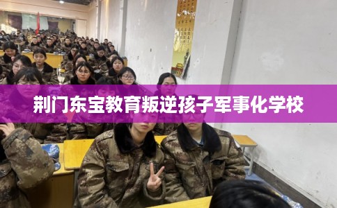 荆门东宝教育叛逆孩子军事化学校