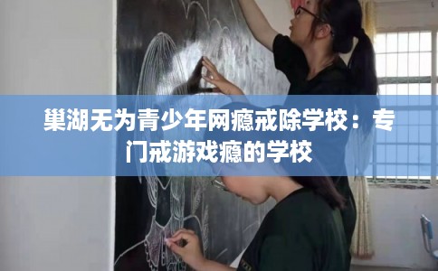 巢湖无为青少年网瘾戒除学校：专门戒游戏瘾的学校