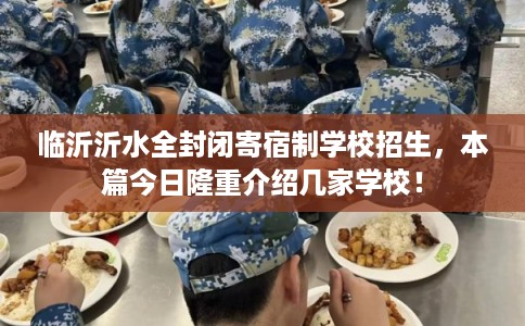 临沂沂水全封闭寄宿制学校招生，本篇今日隆重介绍几家学校！