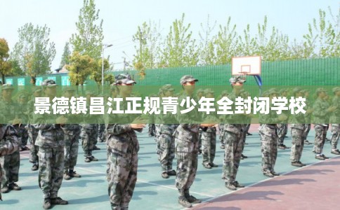 景德镇昌江正规青少年全封闭学校