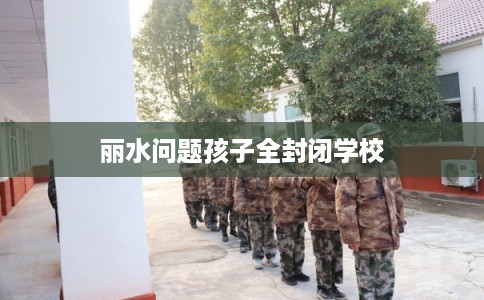 丽水问题孩子全封闭学校