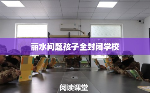 丽水问题孩子全封闭学校