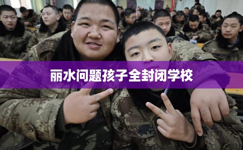丽水问题孩子全封闭学校