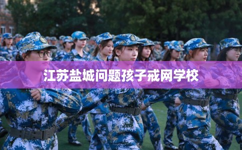 江苏盐城问题孩子戒网学校