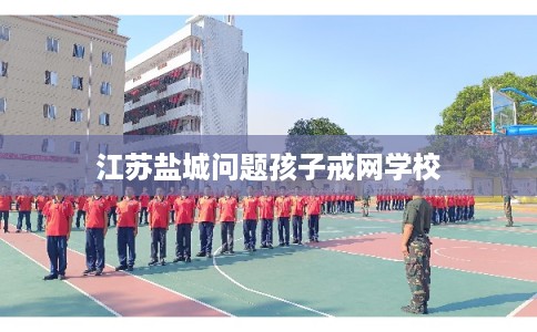 江苏盐城问题孩子戒网学校