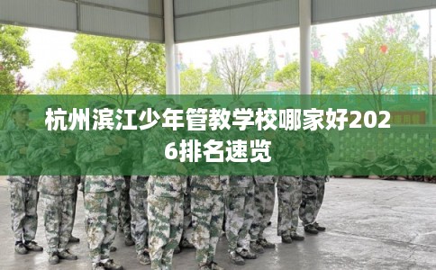 杭州滨江少年管教学校哪家好2026排名速览
