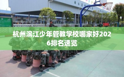 杭州滨江少年管教学校哪家好2026排名速览
