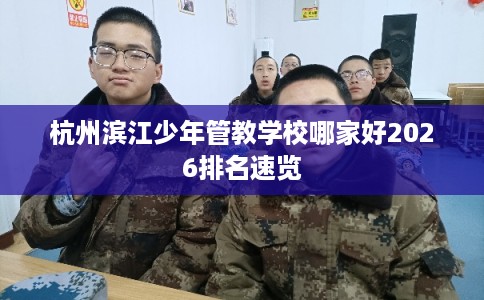 杭州滨江少年管教学校哪家好2026排名速览