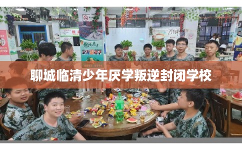 聊城临清少年厌学叛逆封闭学校