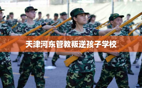天津河东管教叛逆孩子学校