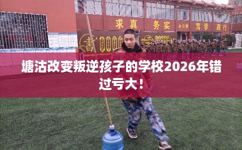 塘沽改变叛逆孩子的学校2026年错过亏大！