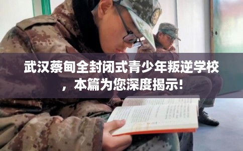 武汉蔡甸全封闭式青少年叛逆学校，本篇为您深度揭示!