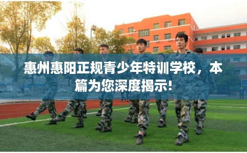 惠州惠阳正规青少年特训学校，本篇为您深度揭示!