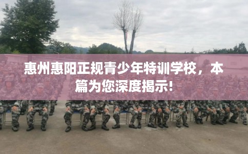 惠州惠阳正规青少年特训学校，本篇为您深度揭示!