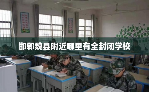 邯郸魏县附近哪里有全封闭学校