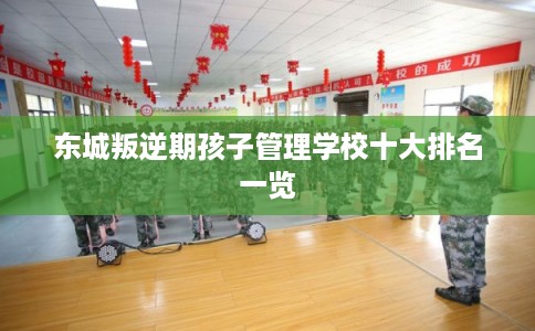 东城叛逆期孩子管理学校十大排名一览