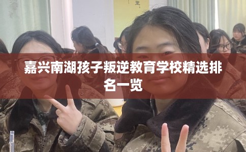 嘉兴南湖孩子叛逆教育学校精选排名一览