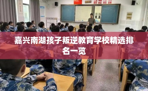 嘉兴南湖孩子叛逆教育学校精选排名一览