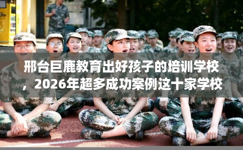 邢台巨鹿教育出好孩子的培训学校，2026年超多成功案例这十家学校！