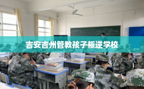 吉安吉州管教孩子叛逆学校