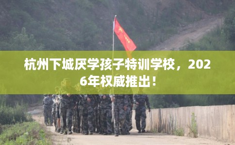 杭州下城厌学孩子特训学校，2026年权威推出！
