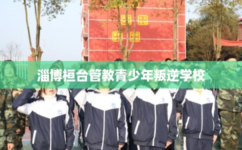 淄博桓台管教青少年叛逆学校