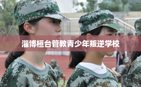 淄博桓台管教青少年叛逆学校