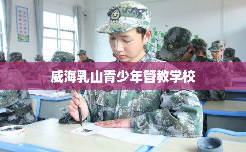 威海乳山青少年管教学校