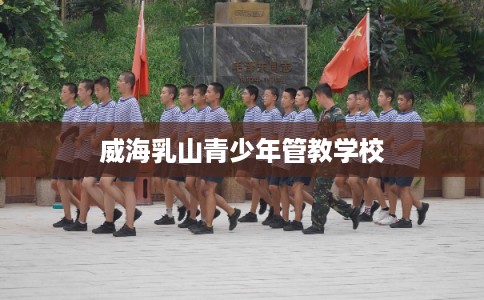 威海乳山青少年管教学校