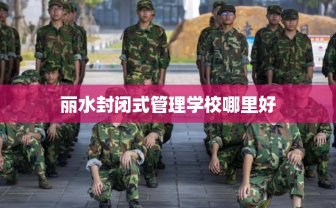 丽水封闭式管理学校哪里好