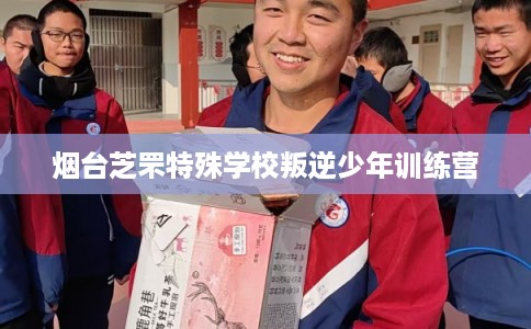 烟台芝罘特殊学校叛逆少年训练营