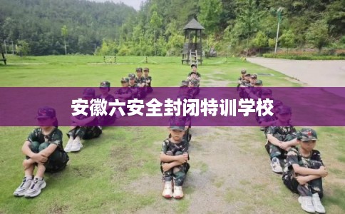 安徽六安全封闭特训学校