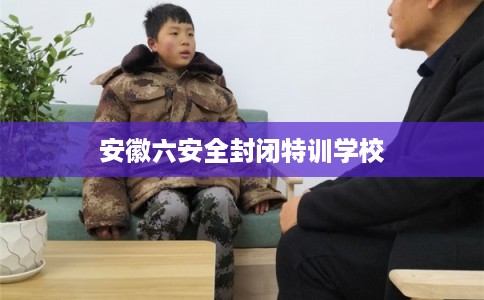 安徽六安全封闭特训学校