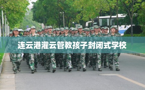 连云港灌云管教孩子封闭式学校