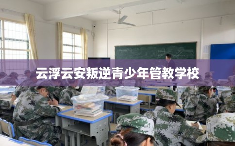 云浮云安叛逆青少年管教学校