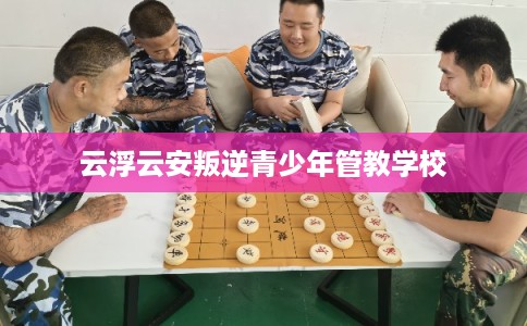 云浮云安叛逆青少年管教学校