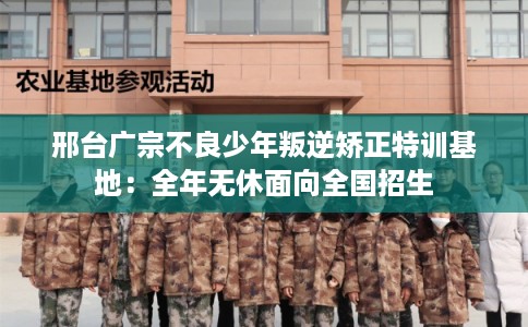 邢台广宗不良少年叛逆矫正特训基地：全年无休面向全国招生